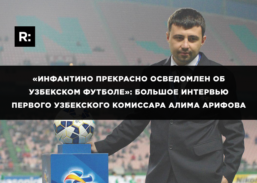 «Инфантино прекрасно осведомлен об узбекском футболе». Большое интервью первого узбекского комиссара Алима Арифова