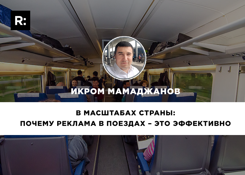 В масштабах страны: руководитель Railway Media Икром Мамаджанов об эффективности рекламы в поездах 
