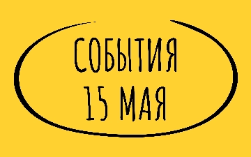 Какие знаменательные события произошли 15 мая