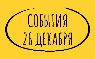 Какие знаменательные события произошли 26 декабря