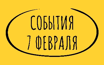 Какие знаменательные события произошли 7 февраля