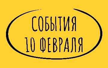 Какие знаменательные события произошли 10 февраля