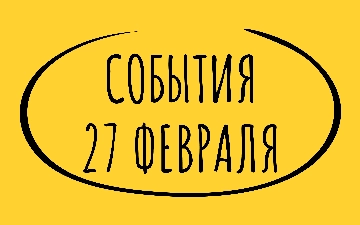 Какие знаменательные события произошли 27 февраля