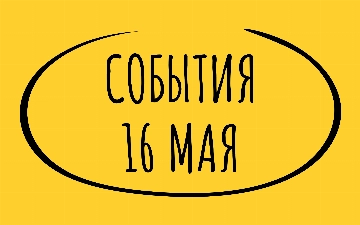 Какие знаменательные события произошли 16 мая