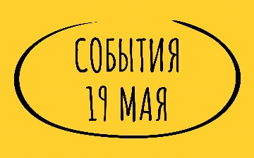 Какие знаменательные события произошли 19 мая