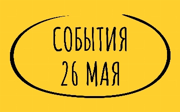 Какие знаменательные события произошли 26 мая