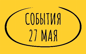 Какие знаменательные события произошли 27 мая