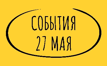 Какие знаменательные события произошли 27 мая