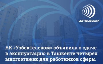 Акционерная компания «Узбектелеком» объявила о сдаче в эксплуатацию в Ташкенте четырех многоэтажек для работников сферы