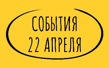 Какие знаменательные события произошли 22 апреля