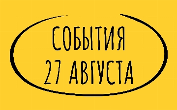 Какие знаменательные события произошли 27 августа