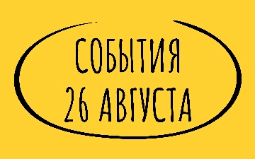 Какие знаменательные события произошли 26 августа