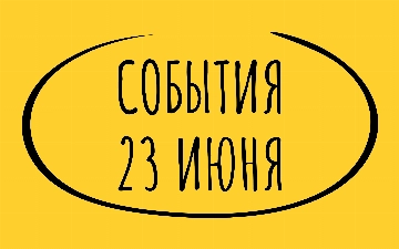 Какие знаменательные события произошли 23 июня