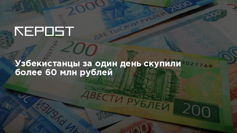 Узбекистанцы за один день скупили более 60 млн рублей