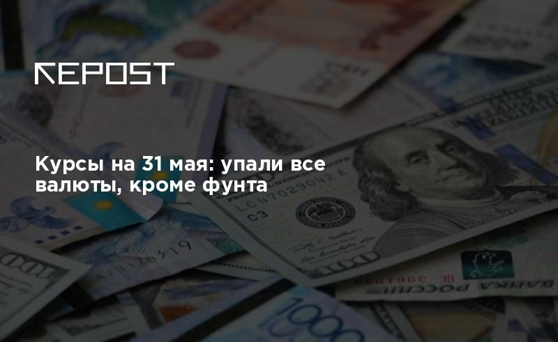 Курсы на 31 мая: упали все валюты, кроме фунта