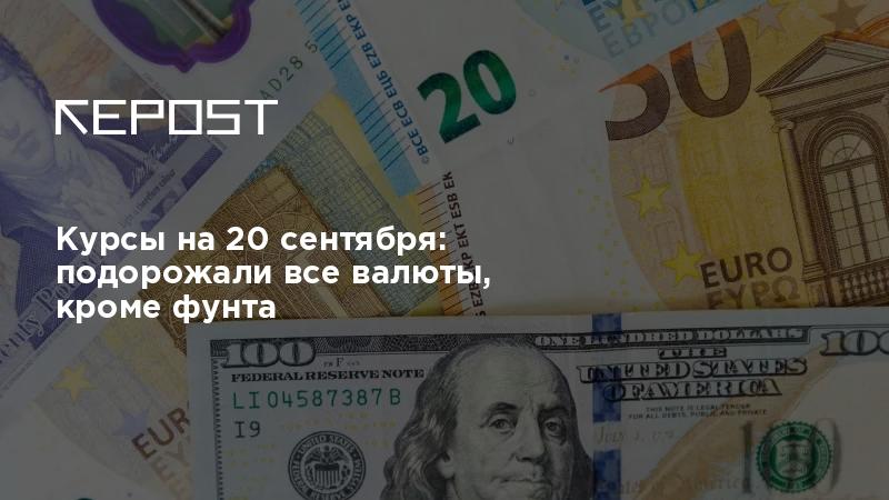 Курсы на 20 сентября: подорожали все валюты, кроме фунта