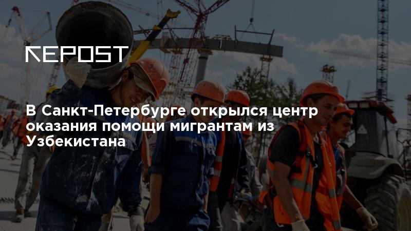 В Санкт-Петербурге открылся центр оказания помощи мигрантам из Узбекистана