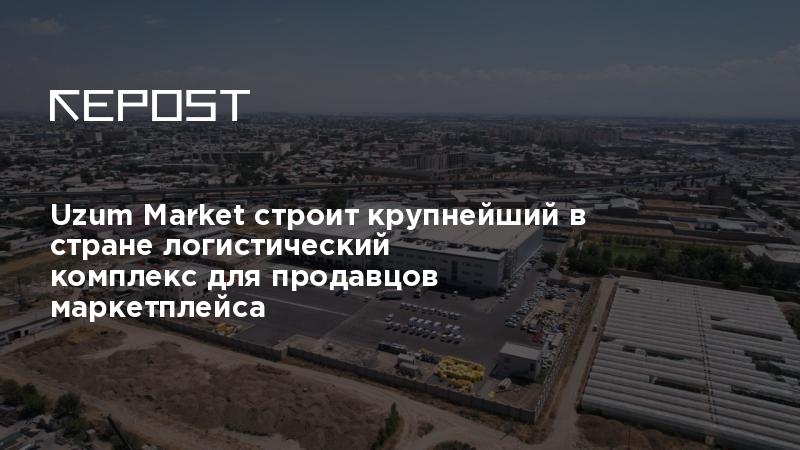 Uzum Market строит крупнейший в стране логистический комплекс для ...