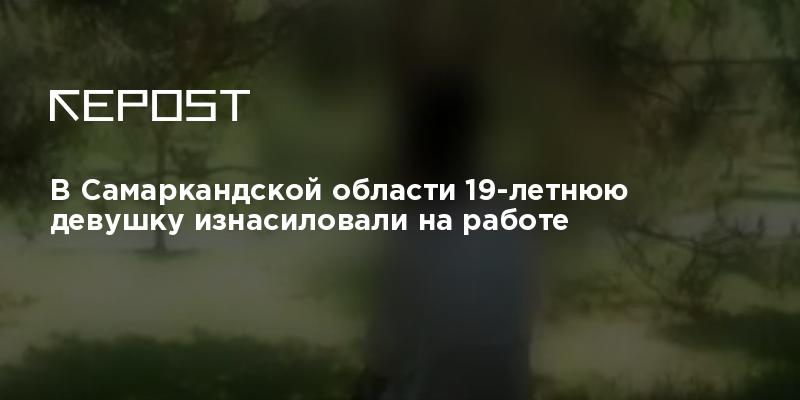 В Самаркандской области 19-летнюю девушку изнасиловали наработе