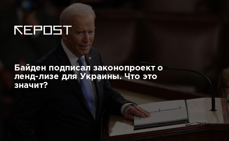 Байден подписал законопроект о ленд-лизе для Украины. Что это значит?